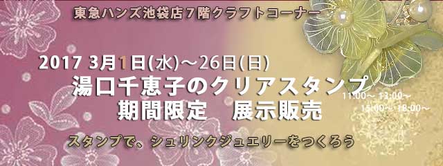 湯口千恵子のクリアスタンプ26日間期間限定展示販売in東京　東急ハンズ池袋店７Fクラフトコーナー　2017年3月1日-26日　キャド ユグチ